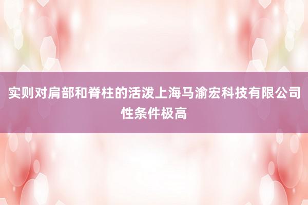 实则对肩部和脊柱的活泼上海马渝宏科技有限公司性条件极高