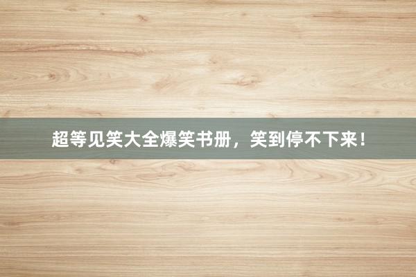 超等见笑大全爆笑书册,笑到停不下来!