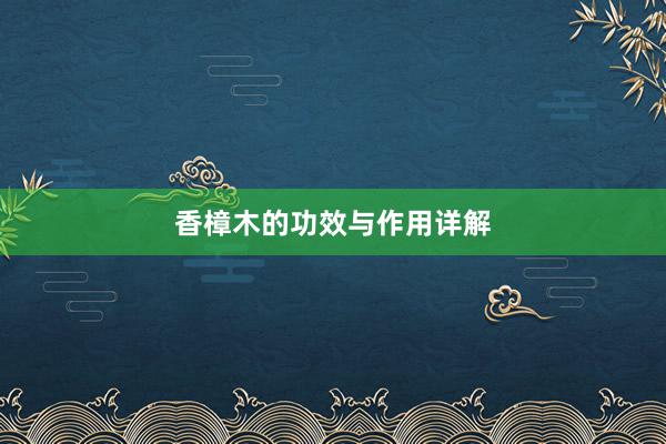 香樟木的功效与作用详解