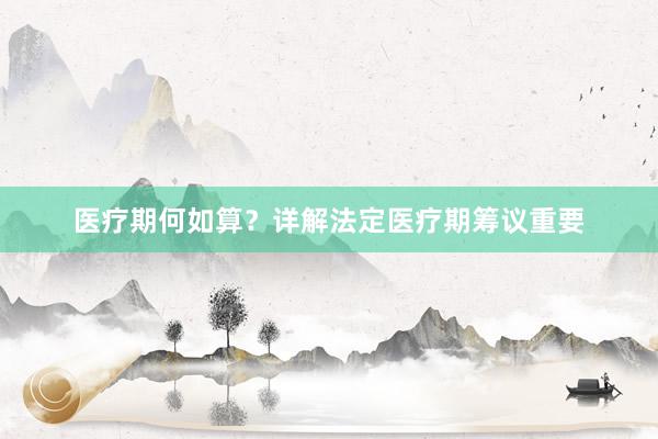 医疗期何如算？详解法定医疗期筹议重要