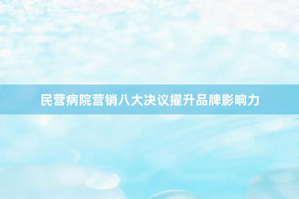 民营病院营销八大决议擢升品牌影响力