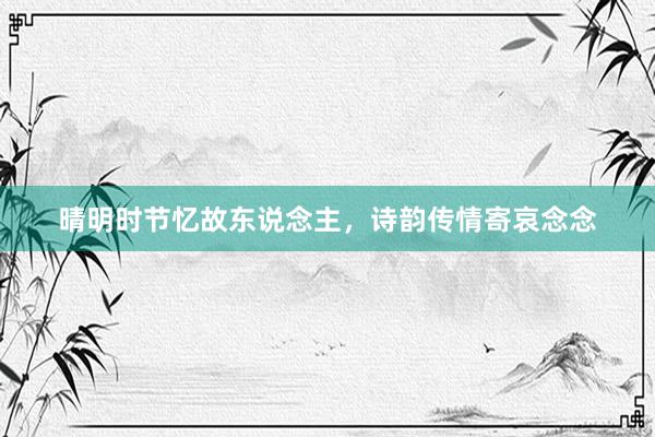 晴明时节忆故东说念主，诗韵传情寄哀念念